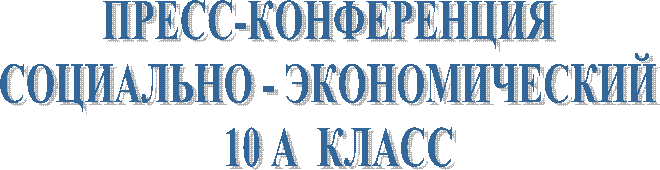 ПРЕСС-КОНФЕРЕНЦИЯ
СОЦИАЛЬНО - ЭКОНОМИЧЕСКИЙ
  10 А  КЛАСС