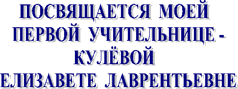 ПОСВЯЩАЕТСЯ  МОЕЙ  
ПЕРВОЙ  УЧИТЕЛЬНИЦЕ
КУЛЁВОЙ  
ЕЛИЗАВЕТЕ  ЛАВРЕНТЬЕВНЕ